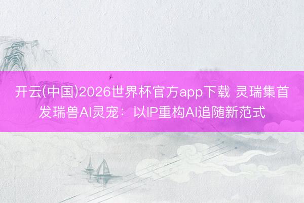 开云(中国)2026世界杯官方app下载 灵瑞集首发瑞兽AI灵宠：以IP重构AI追随新范式