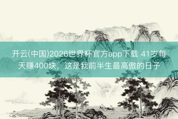 开云(中国)2026世界杯官方app下载 41岁每天赚400块，这是我前半生最高傲的日子