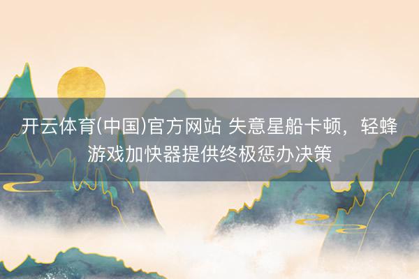 开云体育(中国)官方网站 失意星船卡顿，轻蜂游戏加快器提供终极惩办决策