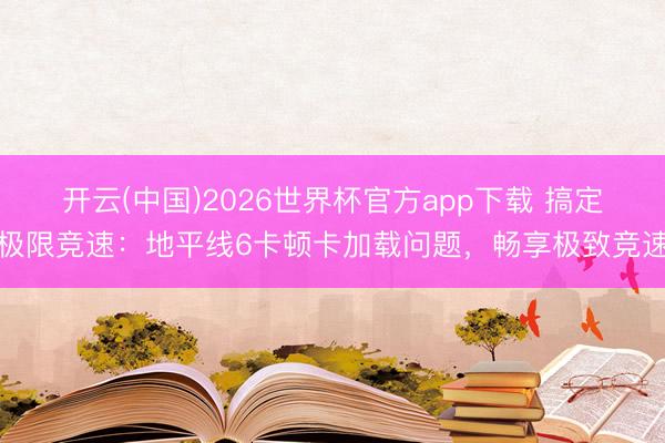 开云(中国)2026世界杯官方app下载 搞定极限竞速：地平线6卡顿卡加载问题，畅享极致竞速