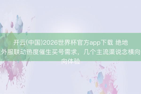 开云(中国)2026世界杯官方app下载 绝地求生外服联动热度催生买号需求，几个主流渠说念横向体验