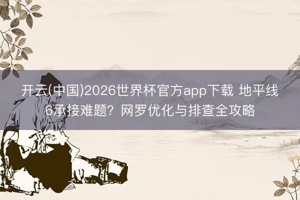 开云(中国)2026世界杯官方app下载 地平线6承接难题？网罗优化与排查全攻略