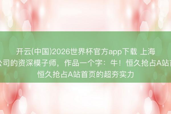 开云(中国)2026世界杯官方app下载 上海某四小龙游戏公司的资深模子师，作品一个字：牛！恒久抢占A站首页的超夯实力