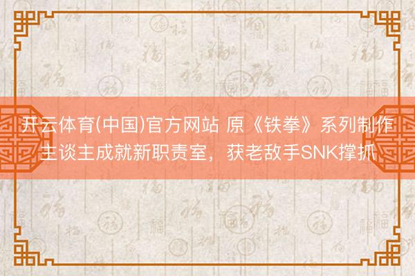 开云体育(中国)官方网站 原《铁拳》系列制作主谈主成就新职责室，获老敌手SNK撑抓