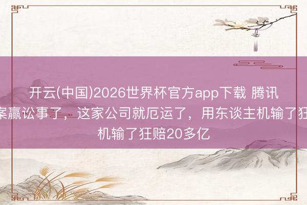 开云(中国)2026世界杯官方app下载 腾讯东谈主机案赢讼事了，这家公司就厄运了，用东谈主机输了狂赔20多亿