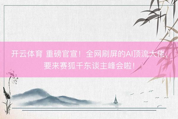 开云体育 重磅官宣！全网刷屏的AI顶流大佬，要来赛狐千东谈主峰会啦！