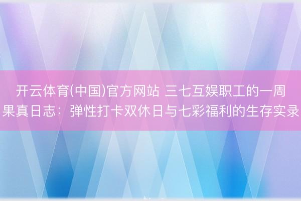 开云体育(中国)官方网站 三七互娱职工的一周果真日志：弹性打卡双休日与七彩福利的生存实录