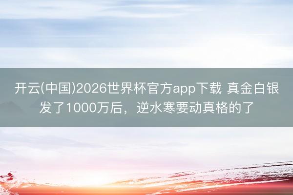 开云(中国)2026世界杯官方app下载 真金白银发了1000万后，逆水寒要动真格的了