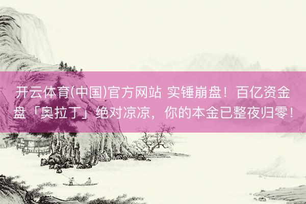 开云体育(中国)官方网站 实锤崩盘！百亿资金盘「奥拉丁」绝对凉凉，你的本金已整夜归零！