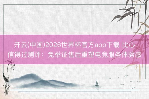 开云(中国)2026世界杯官方app下载 比心信得过测评：免举证售后重塑电竞服务体验感