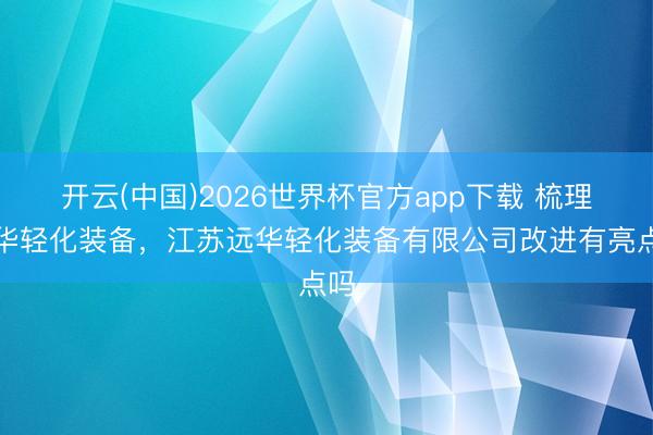 开云(中国)2026世界杯官方app下载 梳理远华轻化装备，江苏远华轻化装备有限公司改进有亮点吗