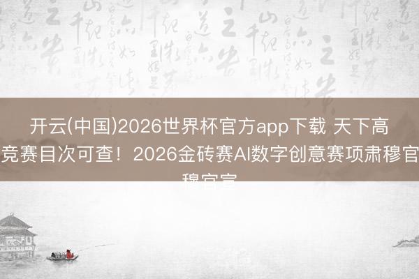开云(中国)2026世界杯官方app下载 天下高校竞赛目次可查！2026金砖赛AI数字创意赛项肃穆官宣