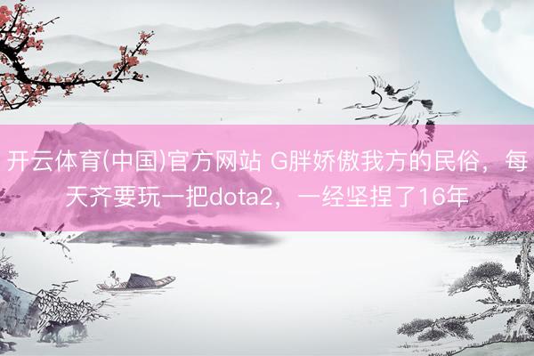 开云体育(中国)官方网站 G胖娇傲我方的民俗，每天齐要玩一把dota2，一经坚捏了16年