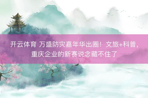 开云体育 万盛防灾嘉年华出圈！文旅+科普，重庆企业的新赛说念藏不住了