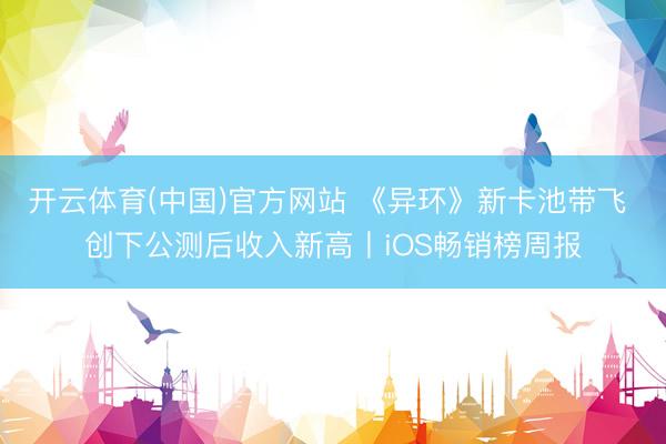 开云体育(中国)官方网站 《异环》新卡池带飞 创下公测后收入新高丨iOS畅销榜周报