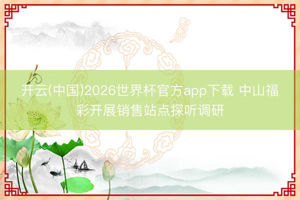 开云(中国)2026世界杯官方app下载 中山福彩开展销售站点探听调研