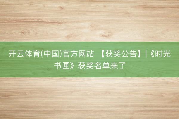 开云体育(中国)官方网站 【获奖公告】|《时光书匣》获奖名单来了