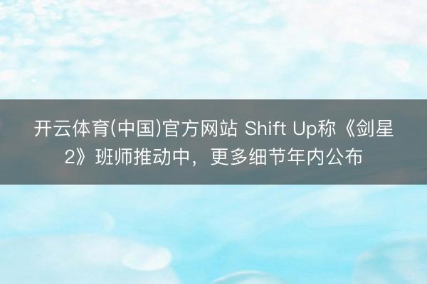 开云体育(中国)官方网站 Shift Up称《剑星2》班师推动中，更多细节年内公布
