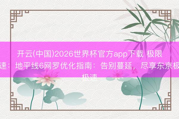 开云(中国)2026世界杯官方app下载 极限竞速：地平线6网罗优化指南：告别蔓延，尽享东京极速