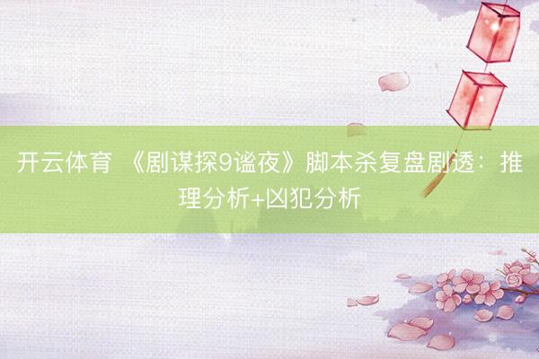 开云体育 《剧谋探9谧夜》脚本杀复盘剧透：推理分析+凶犯分析