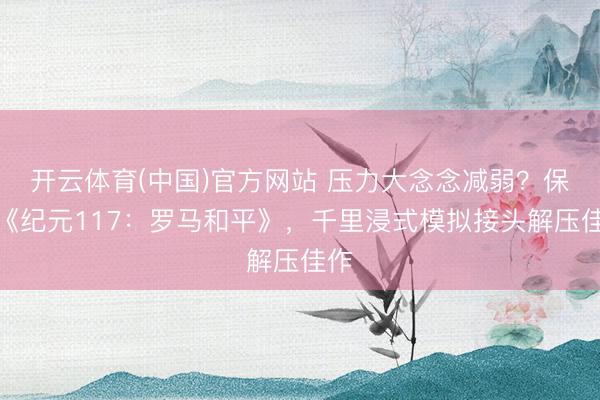 开云体育(中国)官方网站 压力大念念减弱？保举《纪元117：罗马和平》，千里浸式模拟接头解压佳作