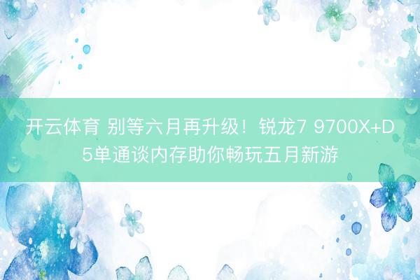 开云体育 别等六月再升级！锐龙7 9700X+D5单通谈内存助你畅玩五月新游
