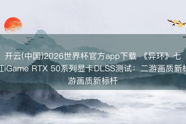 开云(中国)2026世界杯官方app下载 《异环》七彩虹iGame RTX 50系列显卡DLSS测试：二游画质新标杆