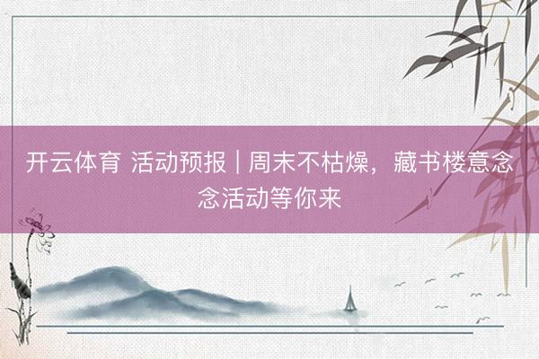 开云体育 活动预报 | 周末不枯燥，藏书楼意念念活动等你来