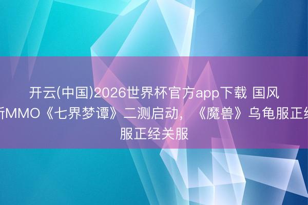 开云(中国)2026世界杯官方app下载 国风仙诡新MMO《七界梦谭》二测启动，《魔兽》乌龟服正经关服