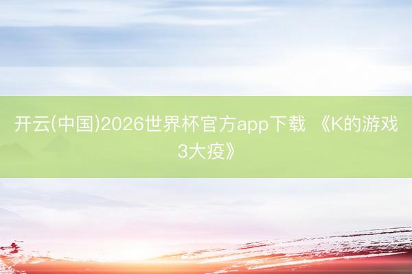 开云(中国)2026世界杯官方app下载 《K的游戏3大疫》