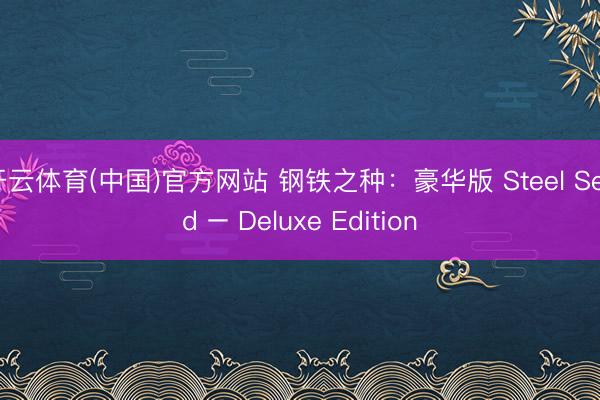 开云体育(中国)官方网站 钢铁之种：豪华版 Steel Seed – Deluxe Edition