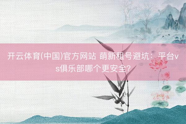 开云体育(中国)官方网站 萌新租号避坑：平台vs俱乐部哪个更安全？