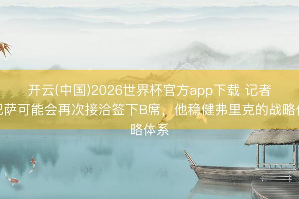 开云(中国)2026世界杯官方app下载 记者：巴萨可能会再次接洽签下B席，他稳健弗里克的战略体系