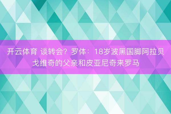 开云体育 谈转会？罗体：18岁波黑国脚阿拉贝戈维奇的父亲和皮亚尼奇来罗马