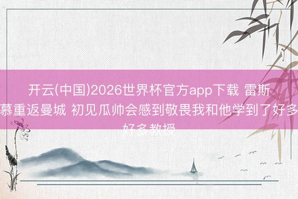 开云(中国)2026世界杯官方app下载 雷斯：渴慕重返曼城 初见瓜帅会感到敬畏我和他学到了好多教授