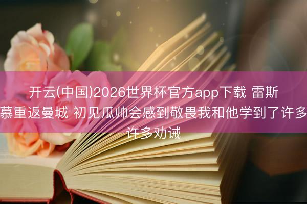 开云(中国)2026世界杯官方app下载 雷斯：渴慕重返曼城 初见瓜帅会感到敬畏我和他学到了许多劝诫