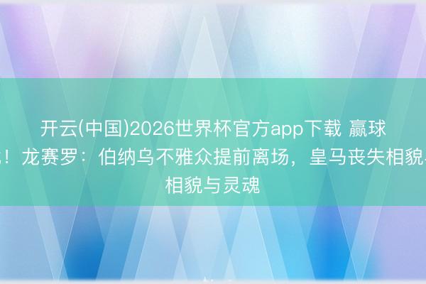 开云(中国)2026世界杯官方app下载 赢球也痛批!龙赛罗:伯纳乌不雅众提前离场,皇马丧失相貌与灵魂
