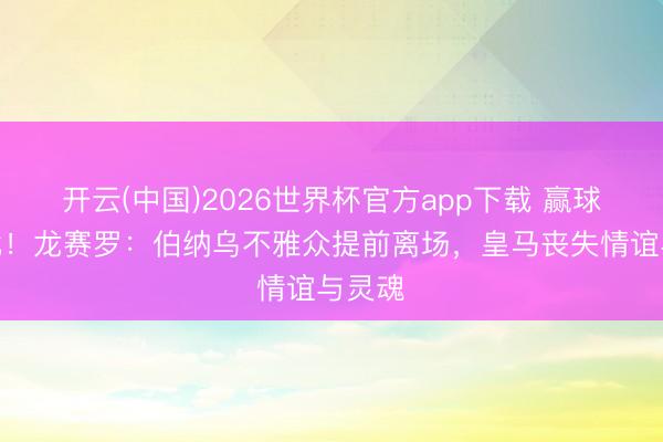 开云(中国)2026世界杯官方app下载 赢球也痛批！龙赛罗：伯纳乌不雅众提前离场，皇马丧失情谊与灵魂​