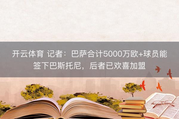 开云体育 记者：巴萨合计5000万欧+球员能签下巴斯托尼，后者已欢喜加盟