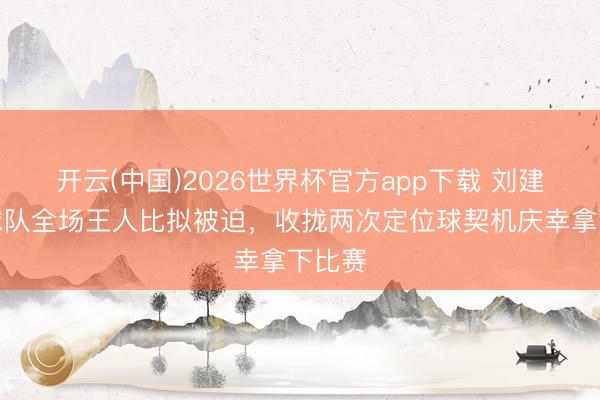 开云(中国)2026世界杯官方app下载 刘建业：球队全场王人比拟被迫，收拢两次定位球契机庆幸拿下比赛
