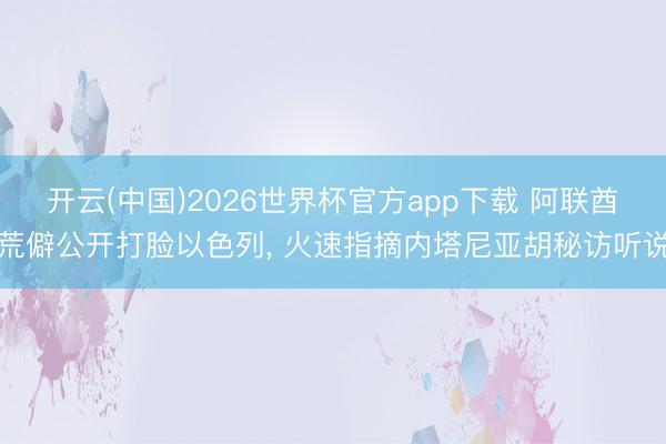 开云(中国)2026世界杯官方app下载 阿联酋荒僻公开打脸以色列， 火速指摘内塔尼亚胡秘访听说