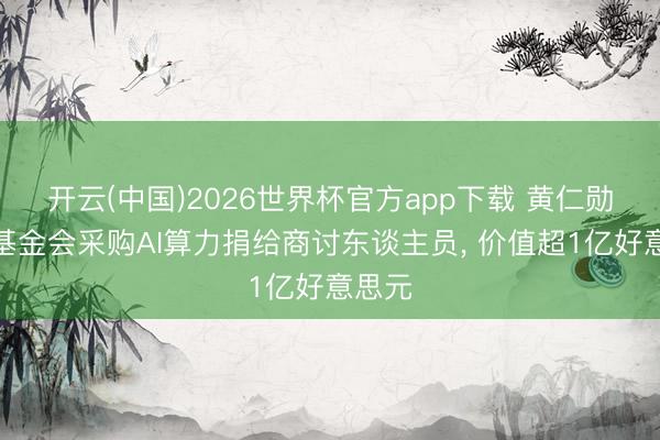 开云(中国)2026世界杯官方app下载 黄仁勋配头基金会采购AI算力捐给商讨东谈主员， 价值超1亿好意思元