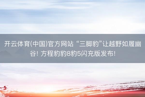 开云体育(中国)官方网站 “三脚豹”让越野如履幽谷! 方程豹豹8豹5闪充版发布!