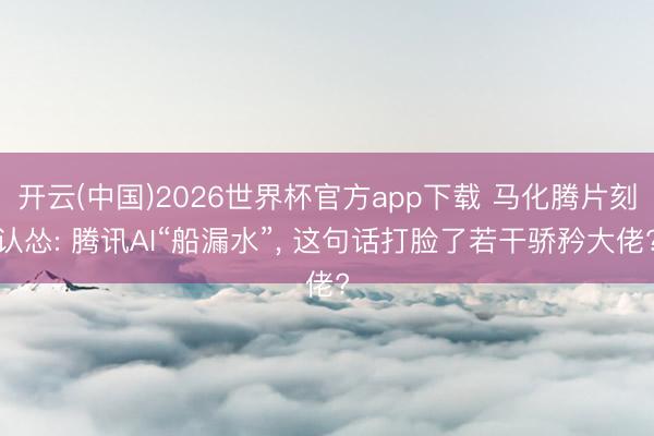 开云(中国)2026世界杯官方app下载 马化腾片刻认怂: 腾讯AI“船漏水”， 这句话打脸了若干骄矜大佬?