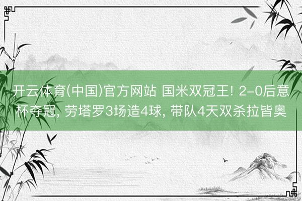 开云体育(中国)官方网站 国米双冠王! 2-0后意杯夺冠， 劳塔罗3场造4球， 带队4天双杀拉皆奥