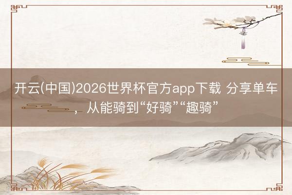 开云(中国)2026世界杯官方app下载 分享单车，从能骑到“好骑”“趣骑”