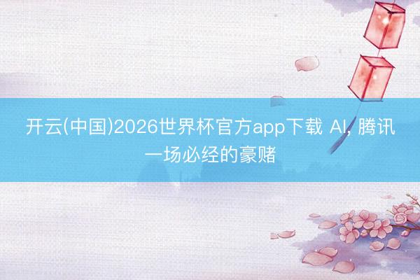 开云(中国)2026世界杯官方app下载 AI， 腾讯一场必经的豪赌