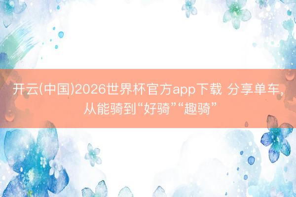 开云(中国)2026世界杯官方app下载 分享单车， 从能骑到“好骑”“趣骑”