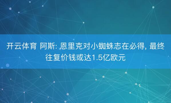 开云体育 阿斯: 恩里克对小蜘蛛志在必得， 最终往复价钱或达1.5亿欧元