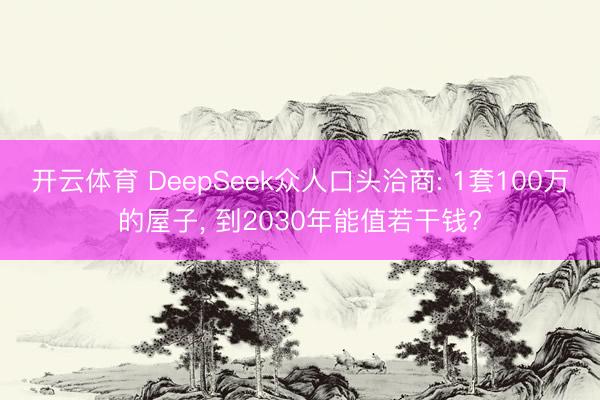 开云体育 DeepSeek众人口头洽商: 1套100万的屋子， 到2030年能值若干钱?